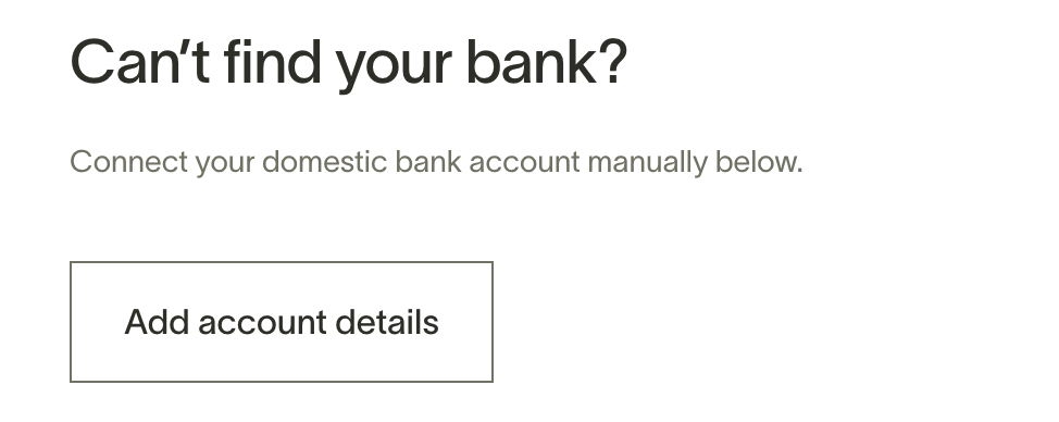 Can't find your bank? Option to manually add domestic bank account details.
